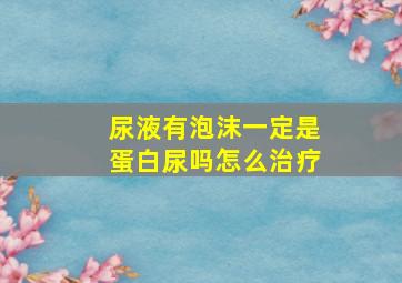 尿液有泡沫一定是蛋白尿吗怎么治疗