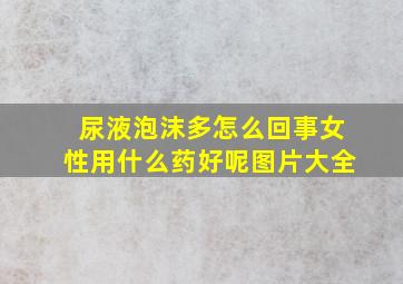 尿液泡沫多怎么回事女性用什么药好呢图片大全