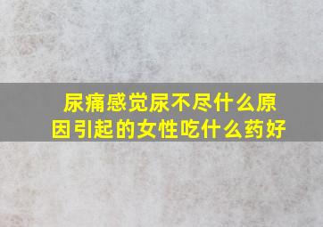 尿痛感觉尿不尽什么原因引起的女性吃什么药好