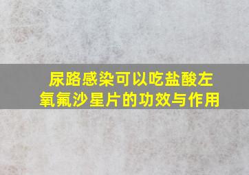 尿路感染可以吃盐酸左氧氟沙星片的功效与作用