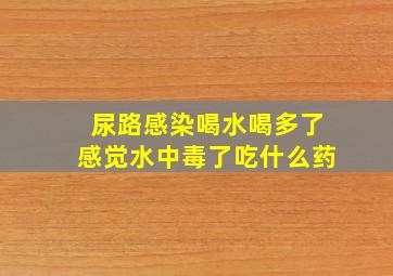 尿路感染喝水喝多了感觉水中毒了吃什么药