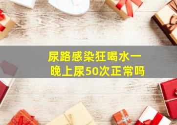 尿路感染狂喝水一晚上尿50次正常吗