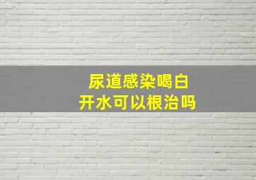 尿道感染喝白开水可以根治吗