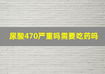 尿酸470严重吗需要吃药吗