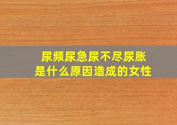 尿频尿急尿不尽尿胀是什么原因造成的女性