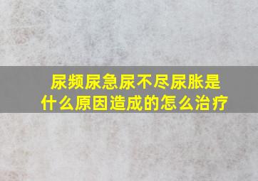 尿频尿急尿不尽尿胀是什么原因造成的怎么治疗