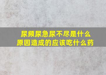 尿频尿急尿不尽是什么原因造成的应该吃什么药