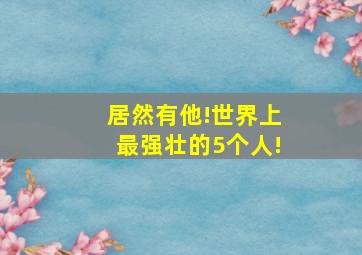 居然有他!世界上最强壮的5个人!