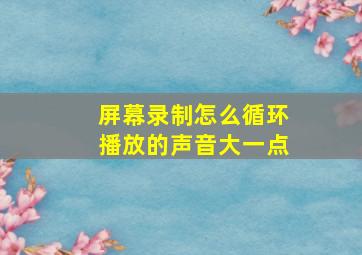 屏幕录制怎么循环播放的声音大一点