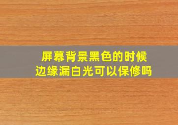 屏幕背景黑色的时候边缘漏白光可以保修吗