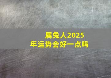 属兔人2025年运势会好一点吗