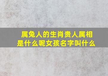 属兔人的生肖贵人属相是什么呢女孩名字叫什么