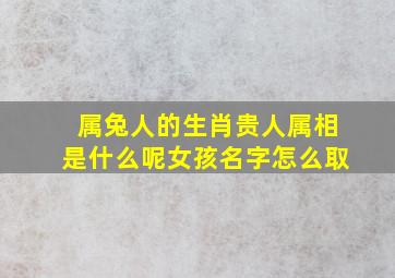 属兔人的生肖贵人属相是什么呢女孩名字怎么取