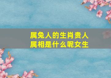 属兔人的生肖贵人属相是什么呢女生