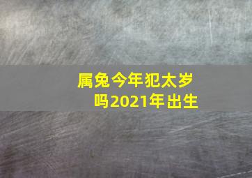 属兔今年犯太岁吗2021年出生