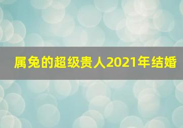 属兔的超级贵人2021年结婚