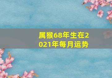 属猴68年生在2021年每月运势