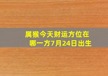 属猴今天财运方位在哪一方7月24日出生