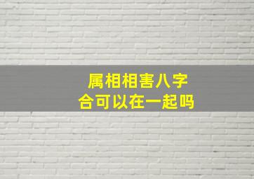 属相相害八字合可以在一起吗