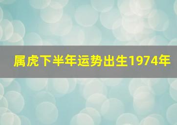 属虎下半年运势出生1974年