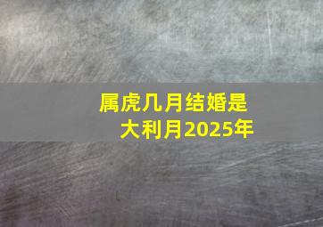 属虎几月结婚是大利月2025年