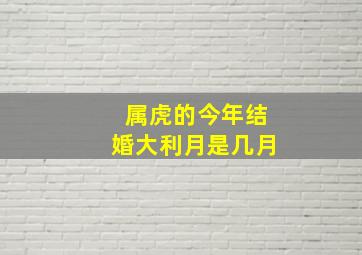 属虎的今年结婚大利月是几月