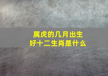 属虎的几月出生好十二生肖是什么