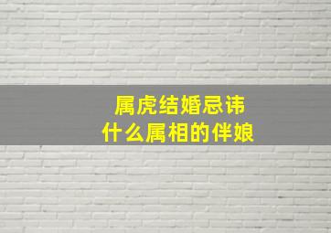 属虎结婚忌讳什么属相的伴娘