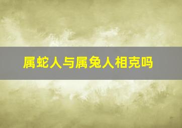 属蛇人与属兔人相克吗