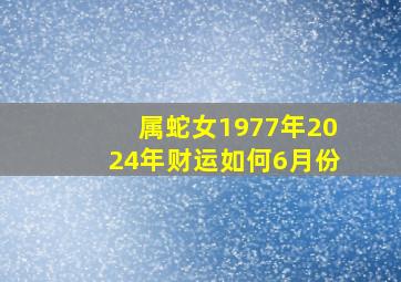 属蛇女1977年2024年财运如何6月份