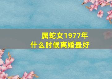 属蛇女1977年什么时候离婚最好