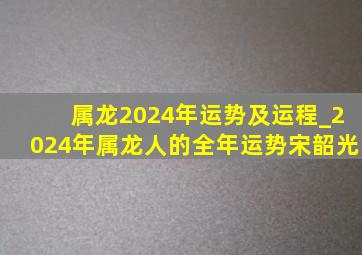 属龙2024年运势及运程_2024年属龙人的全年运势宋韶光