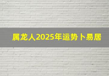 属龙人2025年运势卜易居