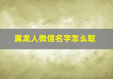 属龙人微信名字怎么取