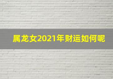 属龙女2021年财运如何呢