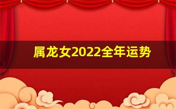 属龙女2022全年运势