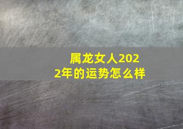 属龙女人2022年的运势怎么样