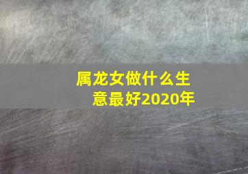 属龙女做什么生意最好2020年