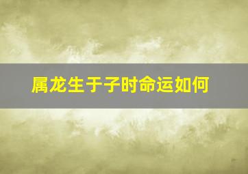 属龙生于子时命运如何