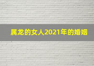 属龙的女人2021年的婚姻