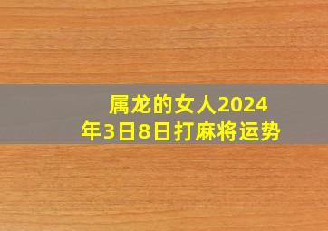 属龙的女人2024年3日8日打麻将运势