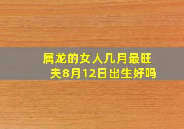 属龙的女人几月最旺夫8月12日出生好吗