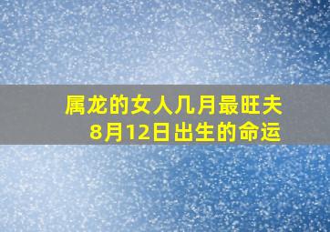 属龙的女人几月最旺夫8月12日出生的命运