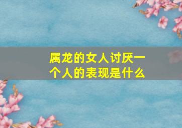 属龙的女人讨厌一个人的表现是什么