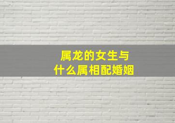 属龙的女生与什么属相配婚姻