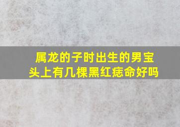 属龙的子时出生的男宝头上有几棵黑红痣命好吗