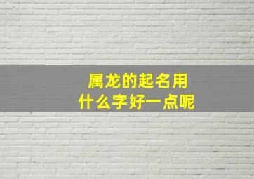 属龙的起名用什么字好一点呢