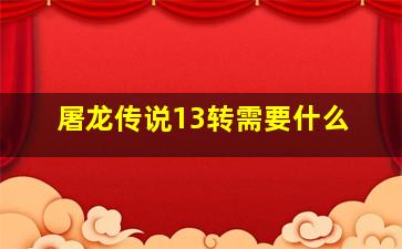 屠龙传说13转需要什么