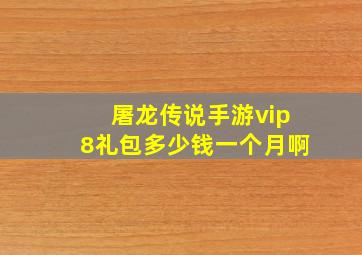 屠龙传说手游vip8礼包多少钱一个月啊