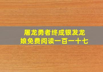 屠龙勇者终成银发龙娘免费阅读一百一十七